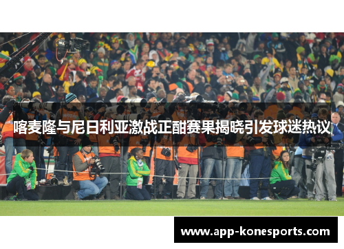 喀麦隆与尼日利亚激战正酣赛果揭晓引发球迷热议