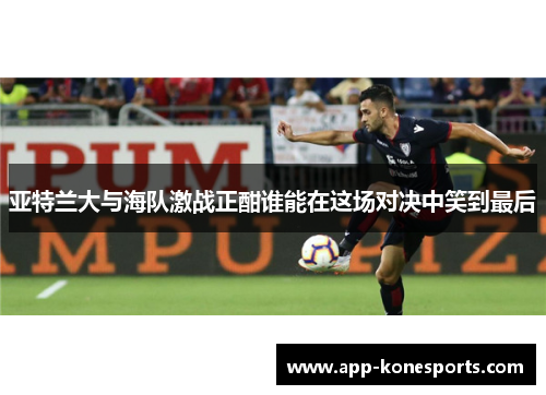 亚特兰大与海队激战正酣谁能在这场对决中笑到最后